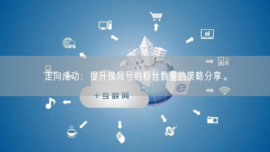 走向成功：提升视频号的粉丝数量的策略分享。