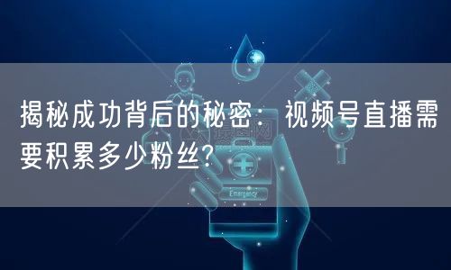 揭秘成功背后的秘密：视频号直播需要积累多少粉丝?