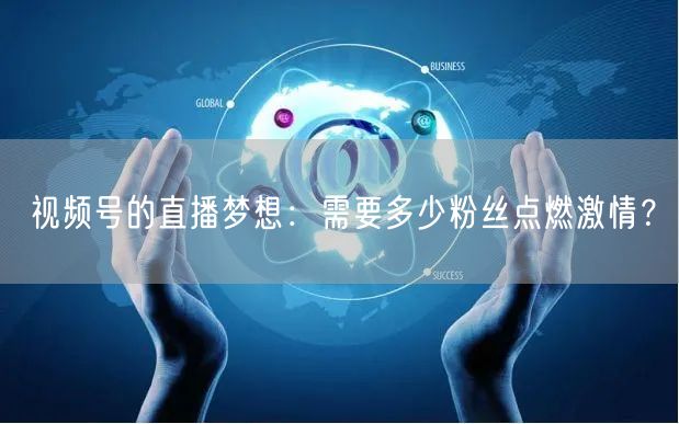 视频号的直播梦想：需要多少粉丝点燃激情？