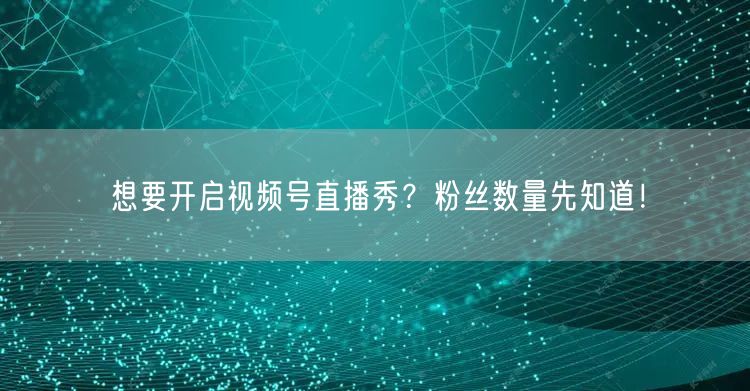 想要开启视频号直播秀？粉丝数量先知道！