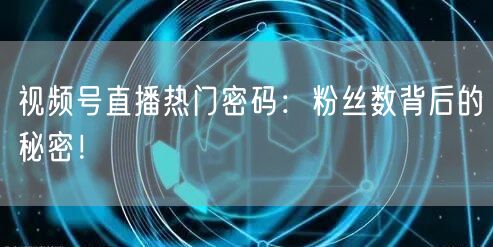 视频号直播热门密码：粉丝数背后的秘密！