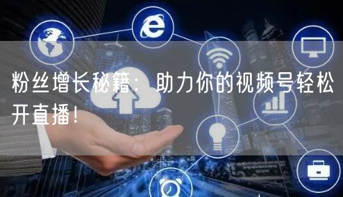 粉丝增长秘籍：助力你的视频号轻松开直播！