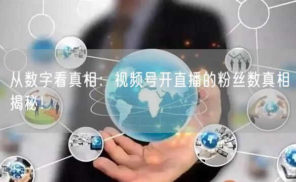 从数字看真相：视频号开直播的粉丝数真相揭秘！