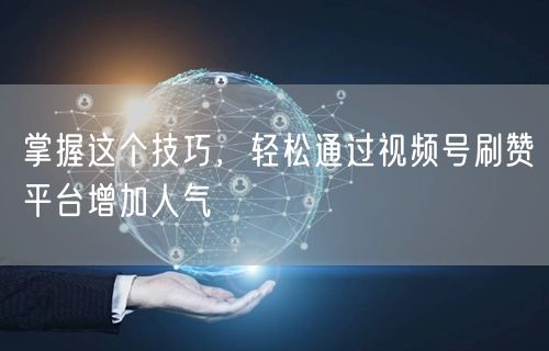 掌握这个技巧，轻松通过视频号刷赞平台增加人气
