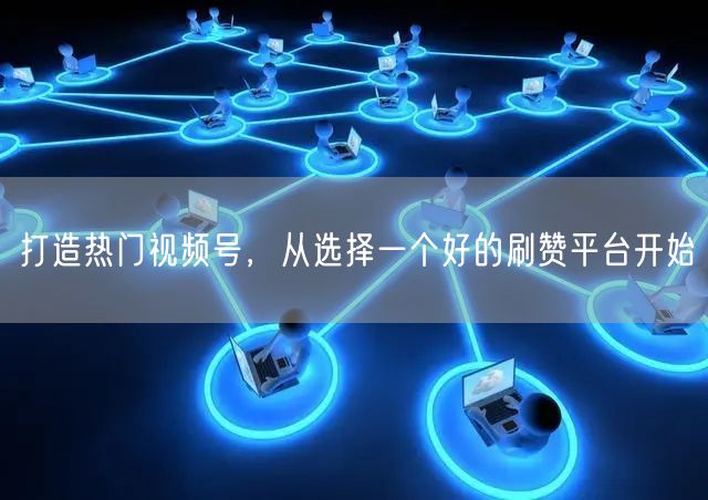 打造热门视频号，从选择一个好的刷赞平台开始