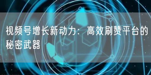 视频号增长新动力：高效刷赞平台的秘密武器
