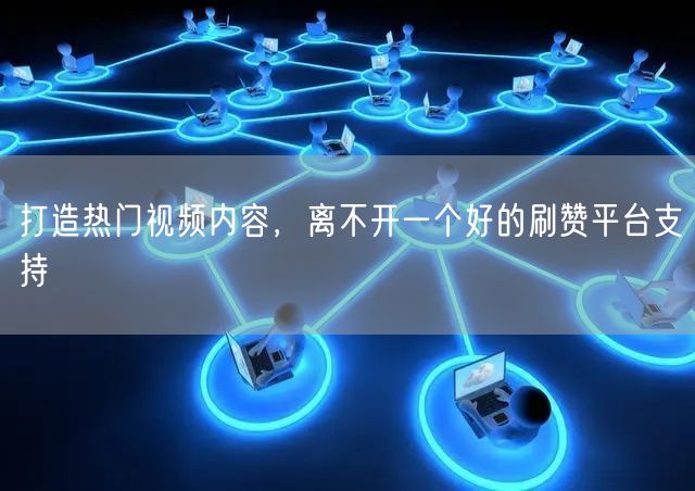 打造热门视频内容，离不开一个好的刷赞平台支持