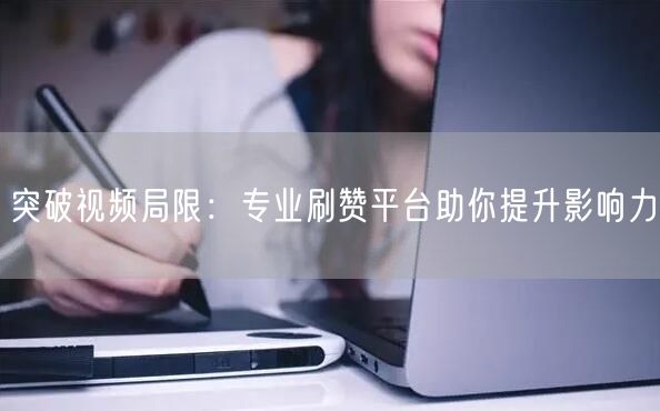 突破视频局限：专业刷赞平台助你提升影响力