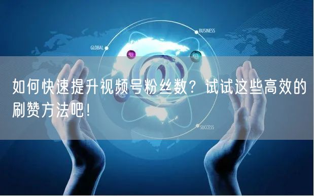 如何快速提升视频号粉丝数？试试这些高效的刷赞方法吧！