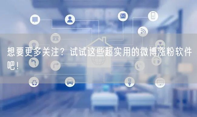 想要更多关注？试试这些超实用的微博涨粉软件吧！