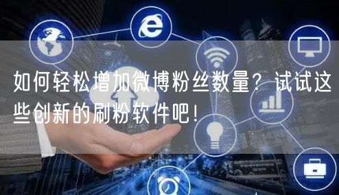 如何轻松增加微博粉丝数量？试试这些创新的刷粉软件吧！