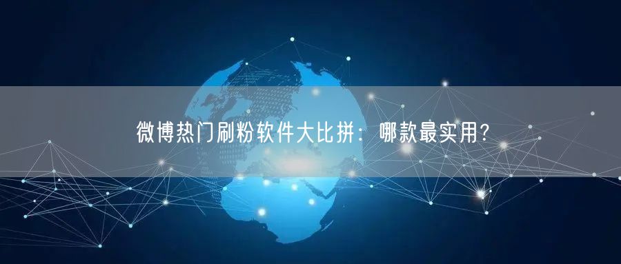 微博热门刷粉软件大比拼：哪款最实用？