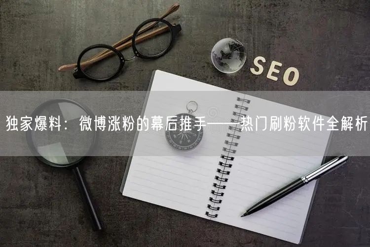 独家爆料：微博涨粉的幕后推手——热门刷粉软件全解析