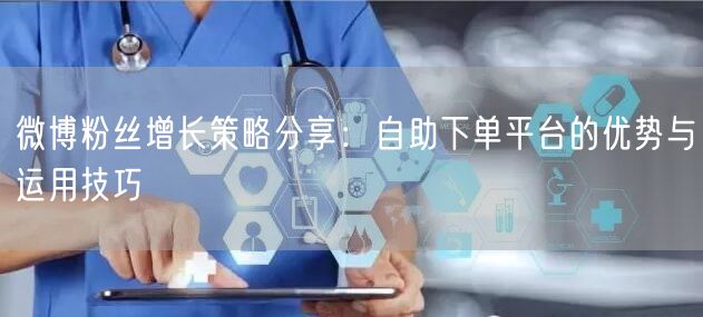 微博粉丝增长策略分享：自助下单平台的优势与运用技巧
