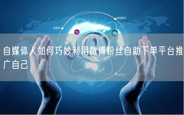 自媒体人如何巧妙利用微博粉丝自助下单平台推广自己
