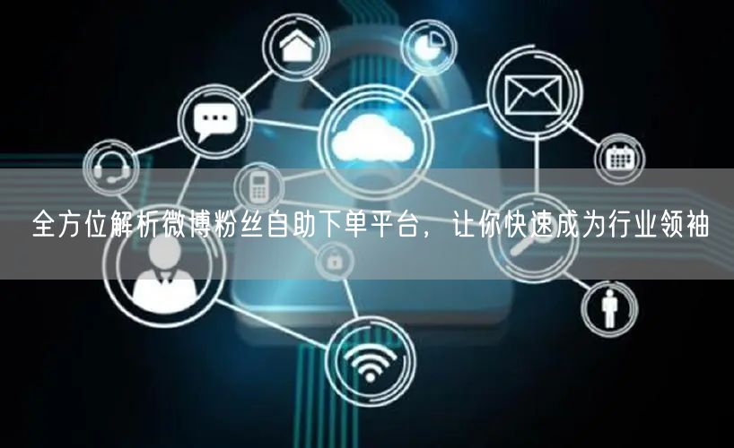 全方位解析微博粉丝自助下单平台，让你快速成为行业领袖