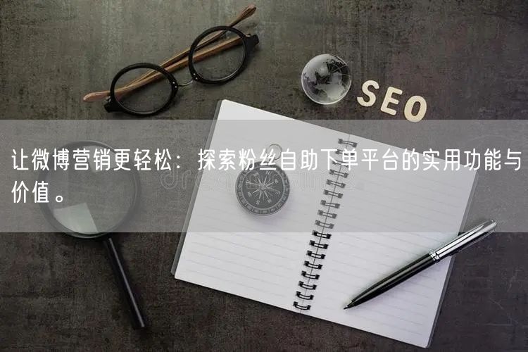 让微博营销更轻松：探索粉丝自助下单平台的实用功能与价值。