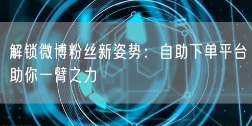 解锁微博粉丝新姿势：自助下单平台助你一臂之力