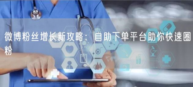 微博粉丝增长新攻略：自助下单平台助你快速圈粉