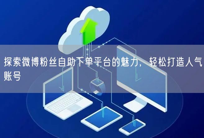 探索微博粉丝自助下单平台的魅力，轻松打造人气账号
