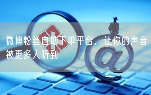 微博粉丝自助下单平台，让你的声音被更多人听到