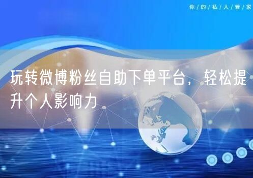 玩转微博粉丝自助下单平台，轻松提升个人影响力