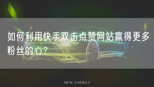 如何利用快手双击点赞网站赢得更多粉丝的心？