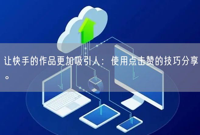 让快手的作品更加吸引人：使用点击赞的技巧分享。