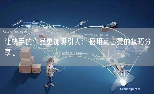 让快手的作品更加吸引人：使用点击赞的技巧分享。