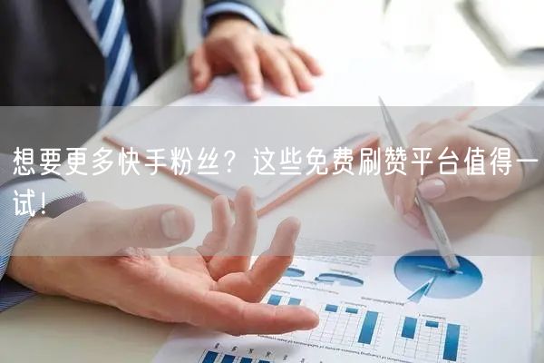 想要更多快手粉丝？这些免费刷赞平台值得一试！
