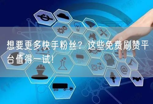 想要更多快手粉丝？这些免费刷赞平台值得一试！