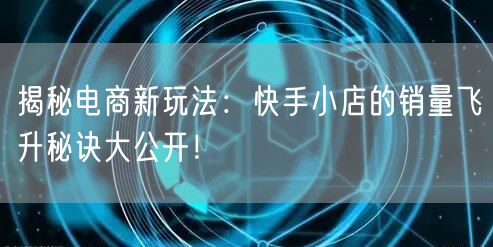 揭秘电商新玩法：快手小店的销量飞升秘诀大公开！