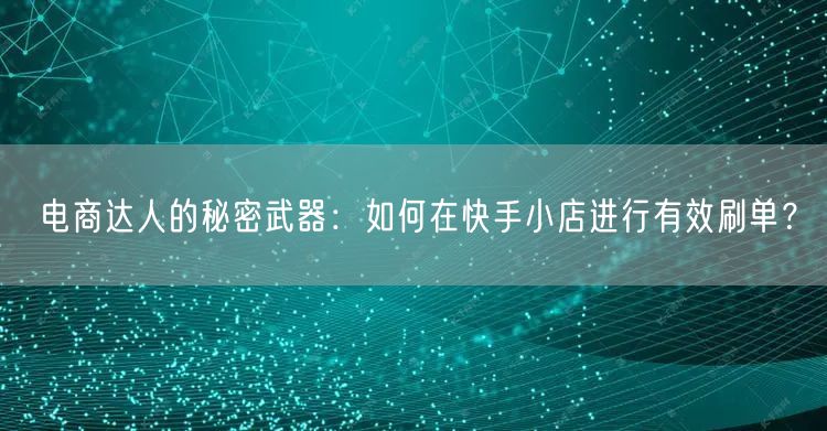 电商达人的秘密武器：如何在快手小店进行有效刷单？