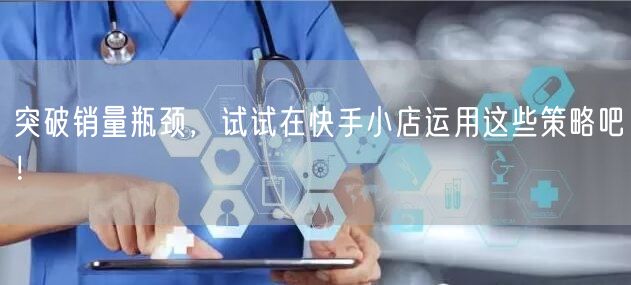 突破销量瓶颈，试试在快手小店运用这些策略吧！