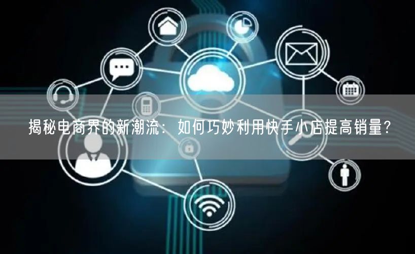 揭秘电商界的新潮流：如何巧妙利用快手小店提高销量？