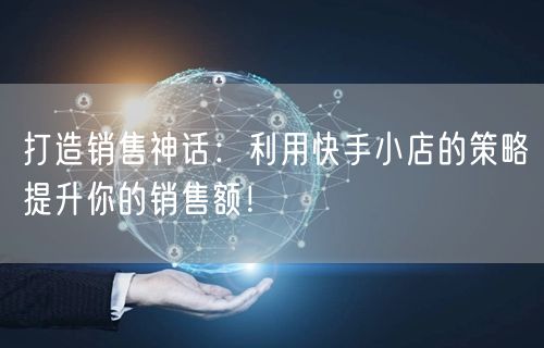 打造销售神话：利用快手小店的策略提升你的销售额！