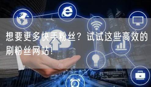 想要更多快手粉丝？试试这些高效的刷粉丝网站！