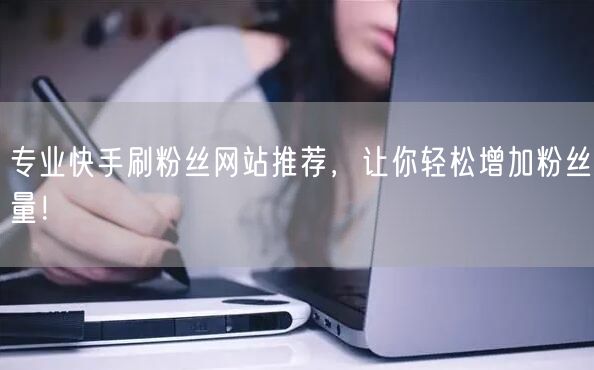 专业快手刷粉丝网站推荐，让你轻松增加粉丝量！
