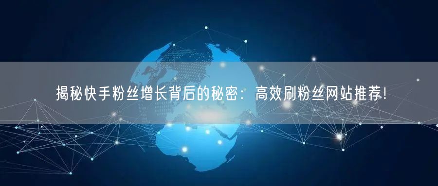 揭秘快手粉丝增长背后的秘密：高效刷粉丝网站推荐！