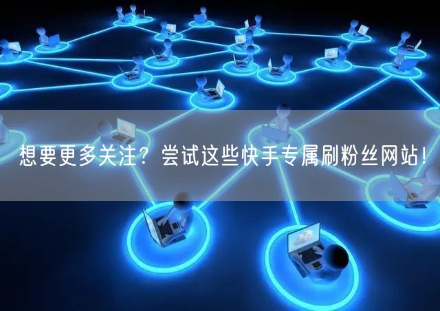 想要更多关注？尝试这些快手专属刷粉丝网站！