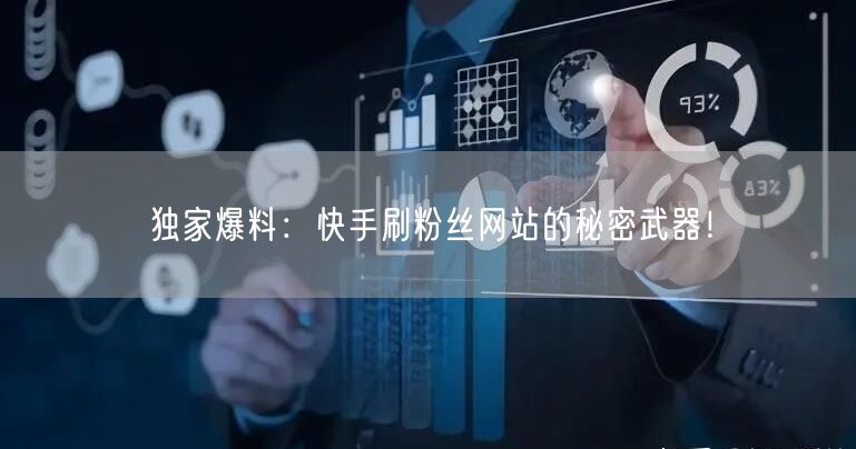 独家爆料：快手刷粉丝网站的秘密武器！