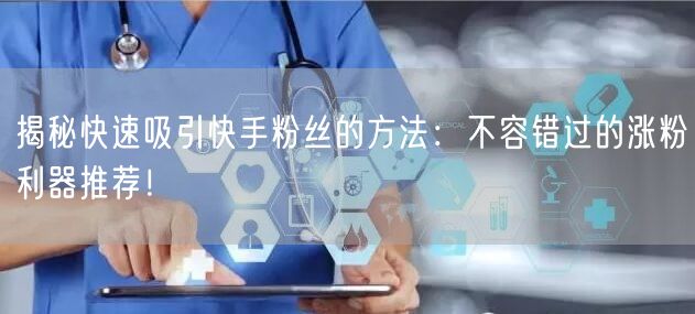 揭秘快速吸引快手粉丝的方法：不容错过的涨粉利器推荐！