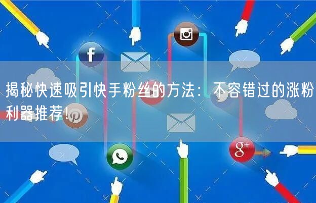 揭秘快速吸引快手粉丝的方法：不容错过的涨粉利器推荐！