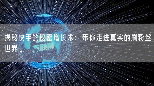 揭秘快手的秘密增长术：带你走进真实的刷粉丝世界。
