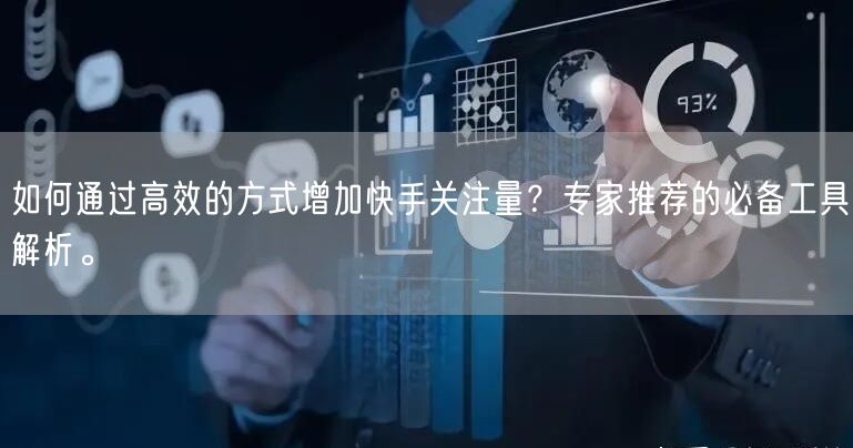 如何通过高效的方式增加快手关注量？专家推荐的必备工具解析。