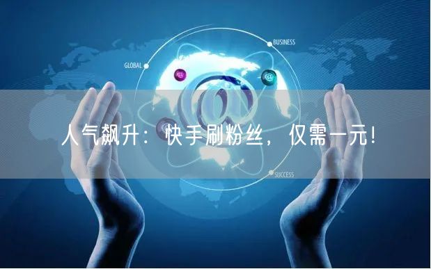 人气飙升：快手刷粉丝，仅需一元！