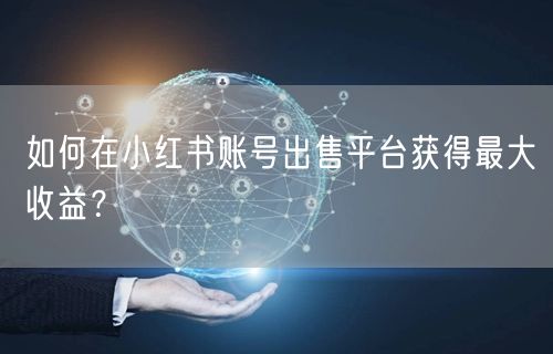 如何在小红书账号出售平台获得最大收益？