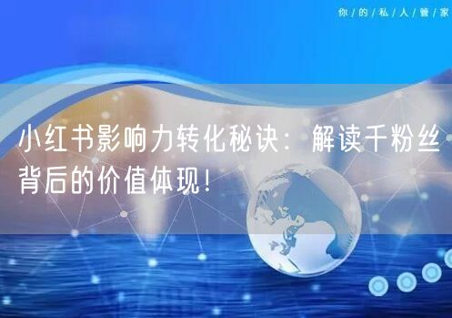 小红书影响力转化秘诀：解读千粉丝背后的价值体现！