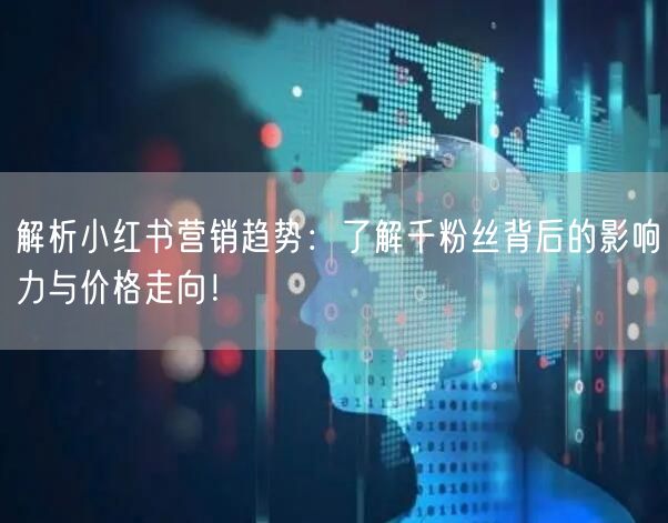 解析小红书营销趋势：了解千粉丝背后的影响力与价格走向！