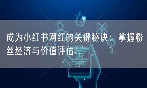 成为小红书网红的关键秘诀：掌握粉丝经济与价值评估！